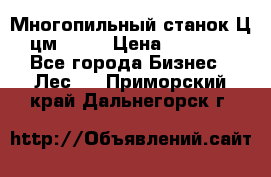  Многопильный станок Ц6 (цм-200) › Цена ­ 550 000 - Все города Бизнес » Лес   . Приморский край,Дальнегорск г.